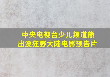 中央电视台少儿频道熊出没狂野大陆电影预告片