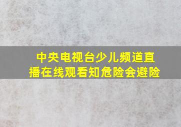 中央电视台少儿频道直播在线观看知危险会避险