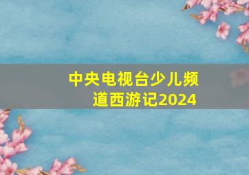 中央电视台少儿频道西游记2024