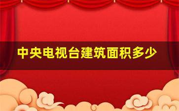 中央电视台建筑面积多少