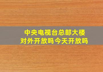 中央电视台总部大楼对外开放吗今天开放吗