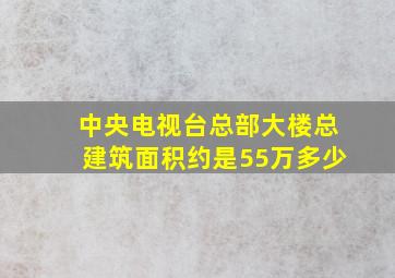 中央电视台总部大楼总建筑面积约是55万多少