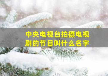 中央电视台拍摄电视剧的节目叫什么名字