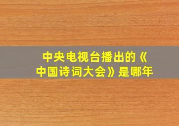 中央电视台播出的《中国诗词大会》是哪年