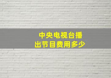 中央电视台播出节目费用多少