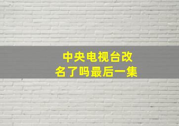 中央电视台改名了吗最后一集