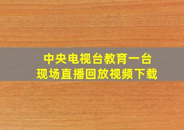 中央电视台教育一台现场直播回放视频下载