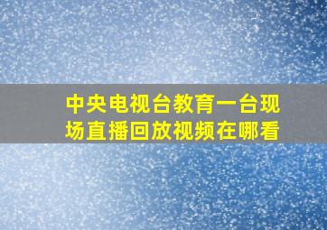 中央电视台教育一台现场直播回放视频在哪看