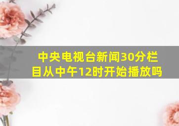 中央电视台新闻30分栏目从中午12时开始播放吗