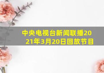 中央电视台新闻联播2021年3月20日回放节目