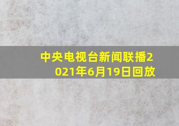 中央电视台新闻联播2021年6月19日回放