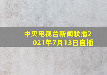 中央电视台新闻联播2021年7月13日直播