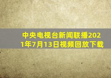 中央电视台新闻联播2021年7月13日视频回放下载