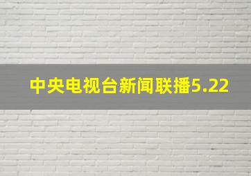 中央电视台新闻联播5.22