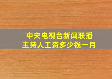 中央电视台新闻联播主持人工资多少钱一月