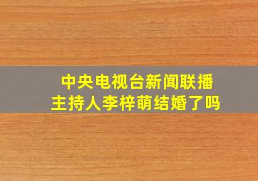 中央电视台新闻联播主持人李梓萌结婚了吗