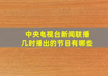 中央电视台新闻联播几时播出的节目有哪些