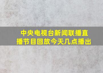 中央电视台新闻联播直播节目回放今天几点播出