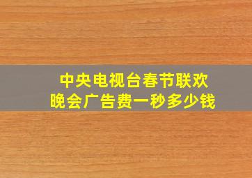 中央电视台春节联欢晚会广告费一秒多少钱