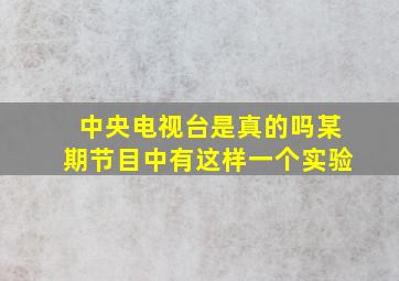 中央电视台是真的吗某期节目中有这样一个实验