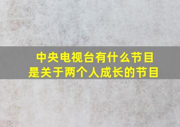 中央电视台有什么节目是关于两个人成长的节目