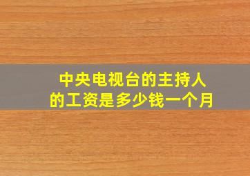 中央电视台的主持人的工资是多少钱一个月