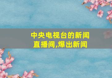 中央电视台的新闻直播间,爆出新闻