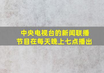 中央电视台的新闻联播节目在每天晚上七点播出