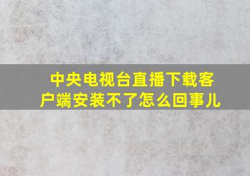 中央电视台直播下载客户端安装不了怎么回事儿