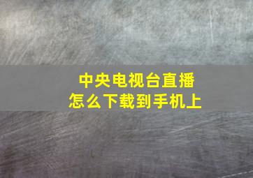 中央电视台直播怎么下载到手机上