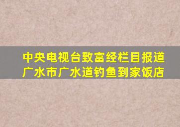 中央电视台致富经栏目报道广水市广水道钓鱼到家饭店