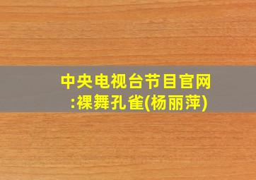 中央电视台节目官网:裸舞孔雀(杨丽萍)