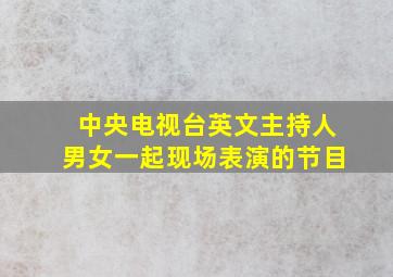 中央电视台英文主持人男女一起现场表演的节目