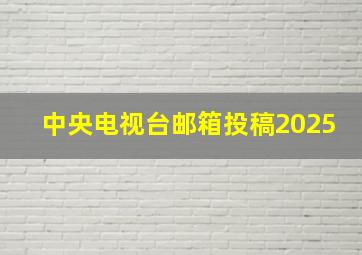 中央电视台邮箱投稿2025