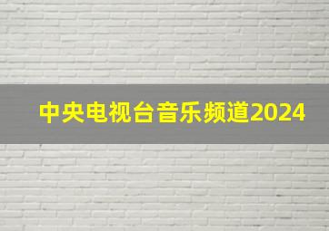 中央电视台音乐频道2024