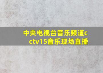 中央电视台音乐频道cctv15音乐现场直播