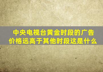 中央电视台黄金时段的广告价格远高于其他时段这是什么