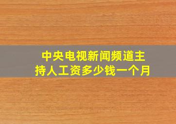 中央电视新闻频道主持人工资多少钱一个月