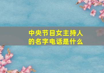 中央节目女主持人的名字电话是什么