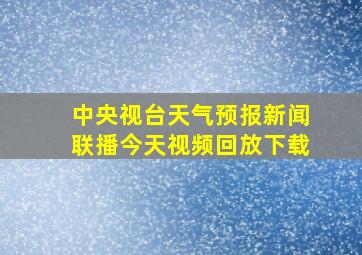 中央视台天气预报新闻联播今天视频回放下载