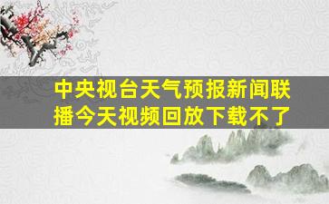 中央视台天气预报新闻联播今天视频回放下载不了