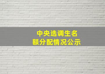 中央选调生名额分配情况公示