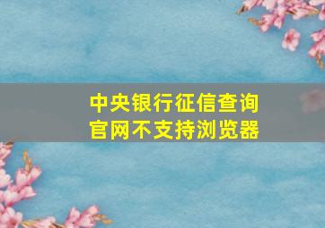 中央银行征信查询官网不支持浏览器