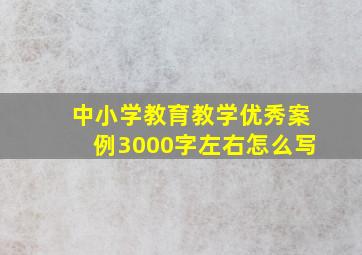 中小学教育教学优秀案例3000字左右怎么写