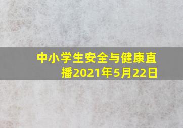 中小学生安全与健康直播2021年5月22日