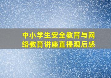 中小学生安全教育与网络教育讲座直播观后感