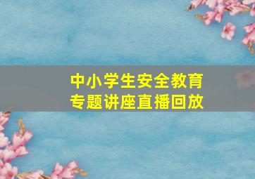 中小学生安全教育专题讲座直播回放