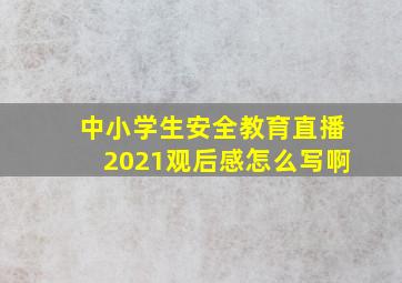 中小学生安全教育直播2021观后感怎么写啊