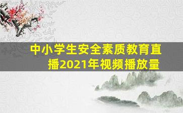 中小学生安全素质教育直播2021年视频播放量