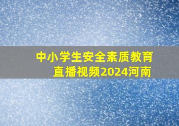 中小学生安全素质教育直播视频2024河南